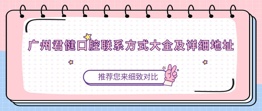 廣州君健口腔聯(lián)系方式大全及詳細地址一覽