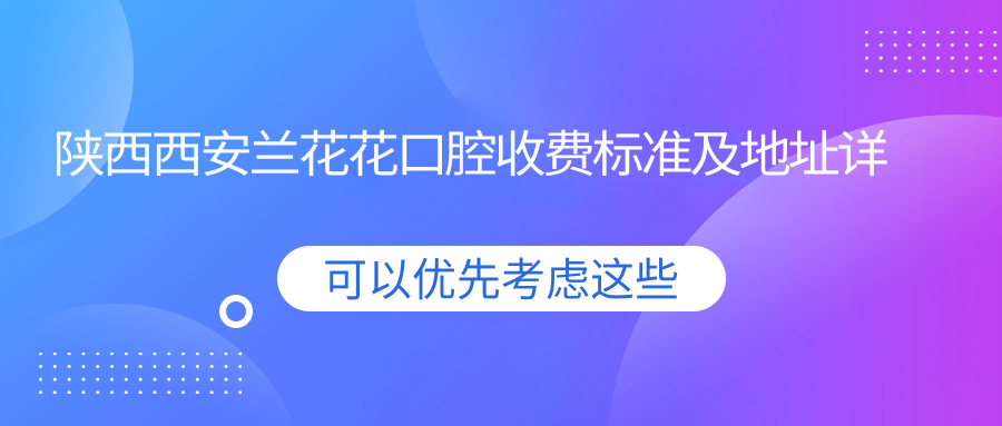 陜西西安蘭花花口腔收費標準及地址詳解，附最新醫院價(jià)格表明細