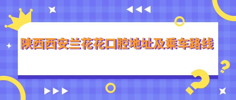 陜西西安蘭花花口腔地址及乘車(chē)路線(xiàn)