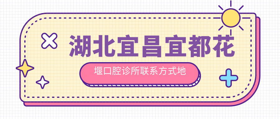 湖北宜昌宜都花堰口腔診所聯(lián)系方式地址大全及最新項目?jì)r(jià)格表