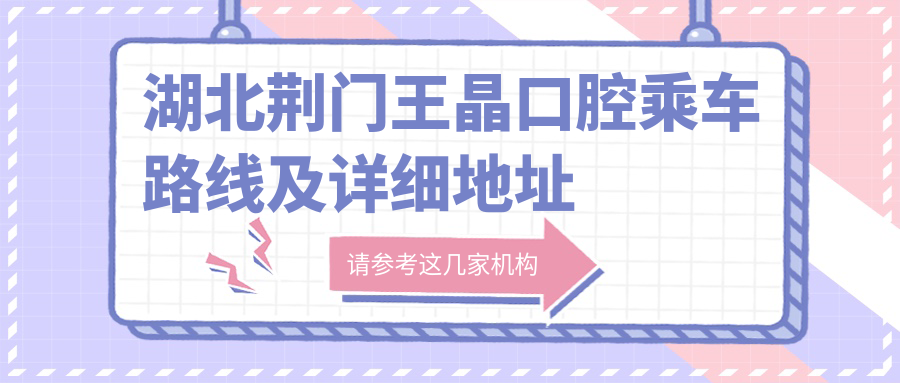 湖北荊門(mén)王晶口腔乘車(chē)路線(xiàn)及詳細地址指南，附最新診療項目?jì)r(jià)格表