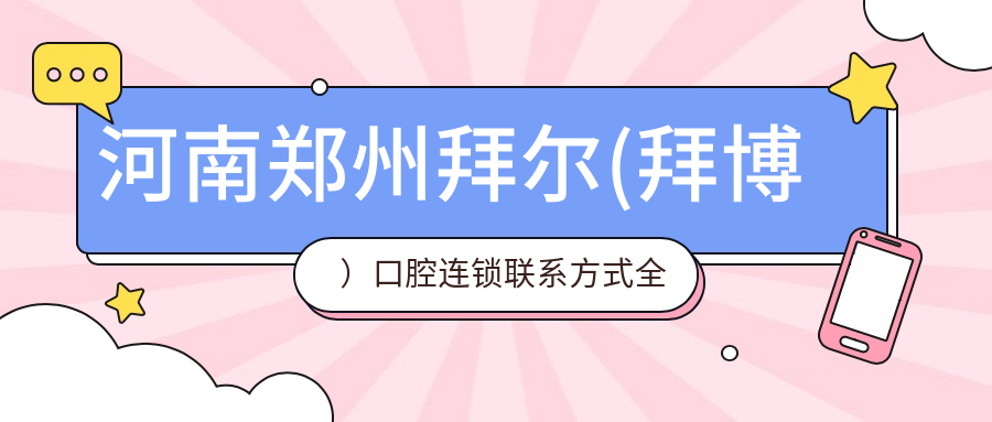 河南鄭州拜爾(拜博）口腔連鎖聯(lián)系方式全公開(kāi)，文中詳述各分院地址