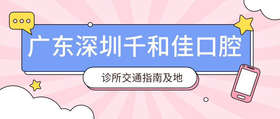廣東深圳千和佳口腔診所交通指南及地址詳解，附最新診療項目?jì)r(jià)格表