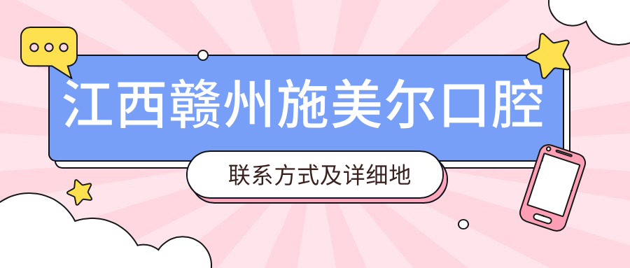 江西贛州施美爾口腔聯(lián)系方式及詳細地址全面公開(kāi)