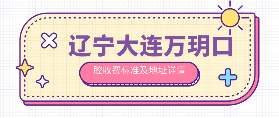 遼寧大連萬(wàn)玥口腔收費標準及地址詳情公布，附最新醫院價(jià)格表一覽