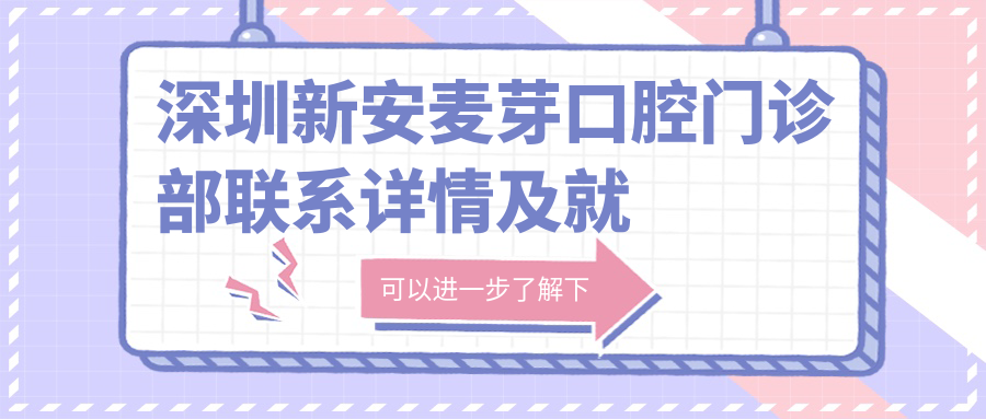 深圳新安麥芽口腔門(mén)診部聯(lián)系詳情及就診指南，內含門(mén)診精準地址信息