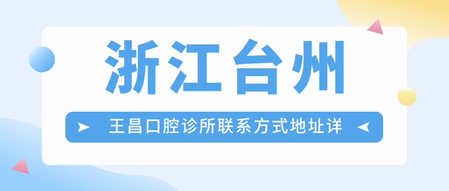 浙江臺州王昌口腔診所聯(lián)系方式地址詳覽及項目?jì)r(jià)格表一覽