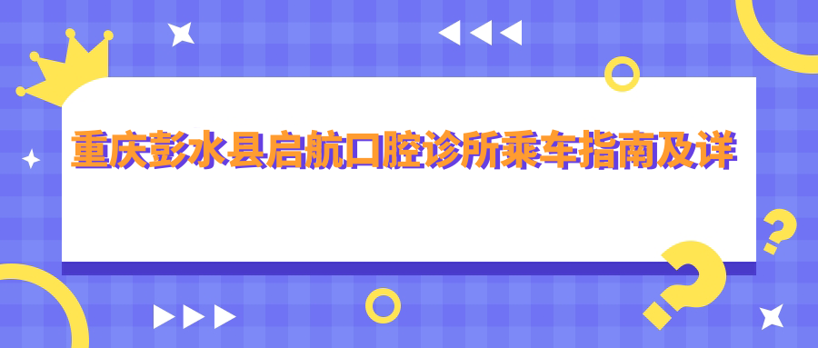 重慶彭水縣啟航口腔診所乘車(chē)指南及詳細地址解析