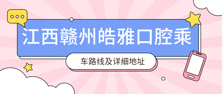 江西赣州皓雅口腔乘车路线及详细地址指南，高性价比好口碑医院推荐