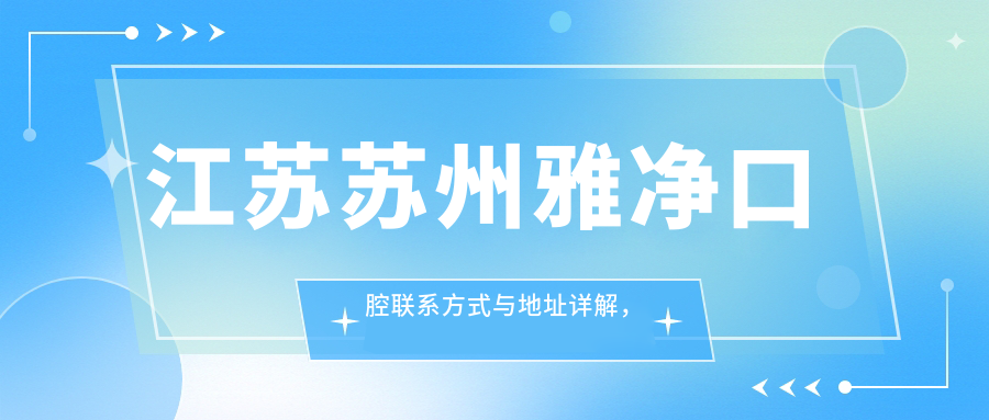 江苏苏州雅净口腔联系方式与地址详解，高性价比好口碑值得信赖