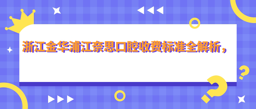 浙江金华浦江奈思口腔收费标准全解析，内含详细医院地址信息