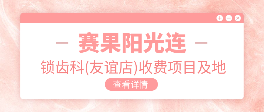 赛果阳光连锁齿科(友谊店)收费项目及地址详情，附最新牙齿治疗价格表