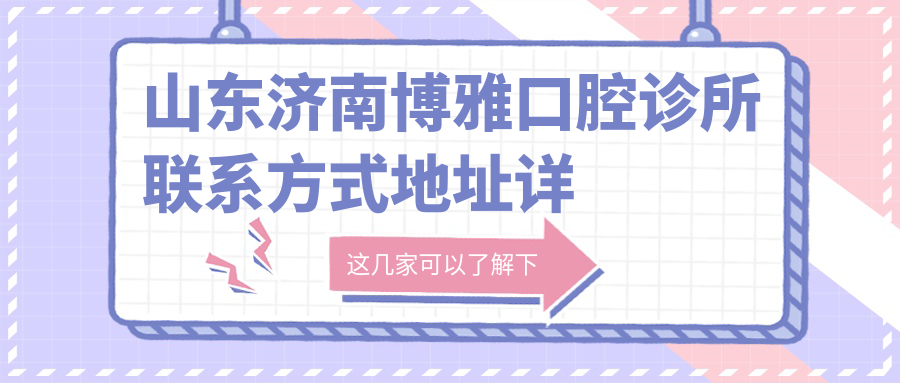 山東濟南博雅口腔診所聯(lián)系方式地址詳解，高性?xún)r(jià)比好口碑值得信賴(lài)