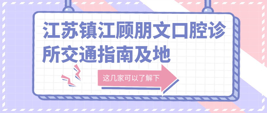 江蘇鎮江顧朋文口腔診所交通指南及地址詳解，高性?xún)r(jià)比好口碑
