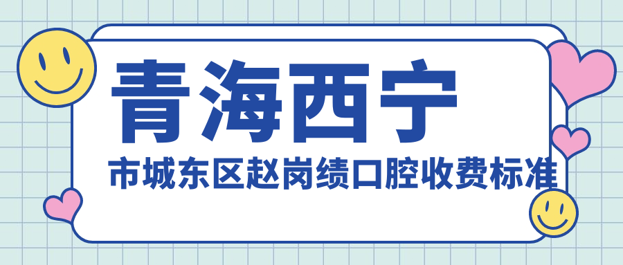 青海西寧市城東區趙崗績(jì)口腔收費標準及詳細地址附價(jià)格表一覽