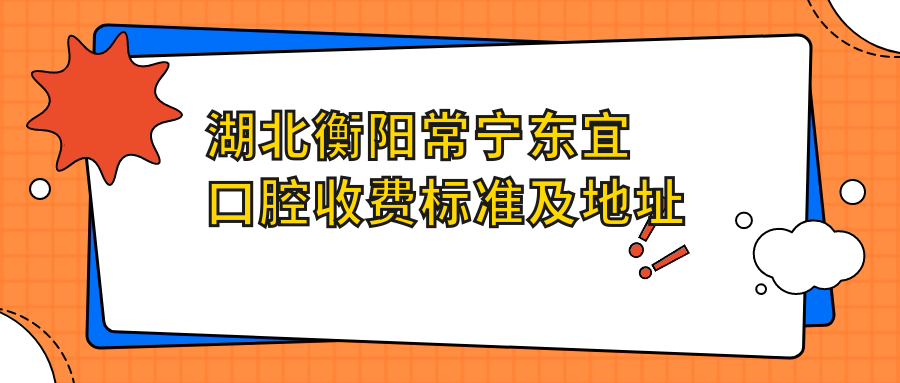 湖北衡陽(yáng)常寧東宜口腔收費標準及地址詳解，高性?xún)r(jià)比好口碑值得信賴(lài)