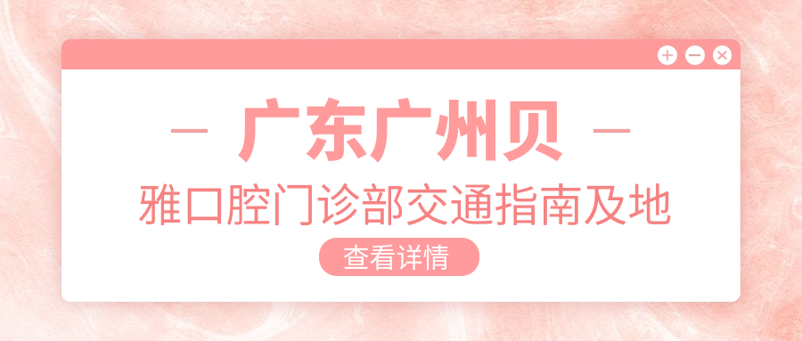 廣東廣州貝雅口腔門(mén)診部交通指南及地址詳解，附最新項目?jì)r(jià)格表