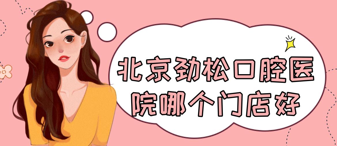北京勁松口腔醫院哪個(gè)門(mén)店好