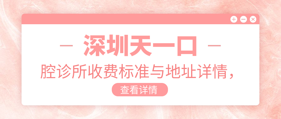 深圳天一口腔診所收費標準與地址詳情，內含最新診療項目?jì)r(jià)格表