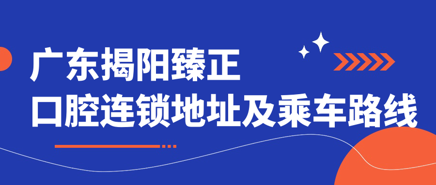 廣東揭陽(yáng)臻正口腔連鎖地址及乘車(chē)路線(xiàn)