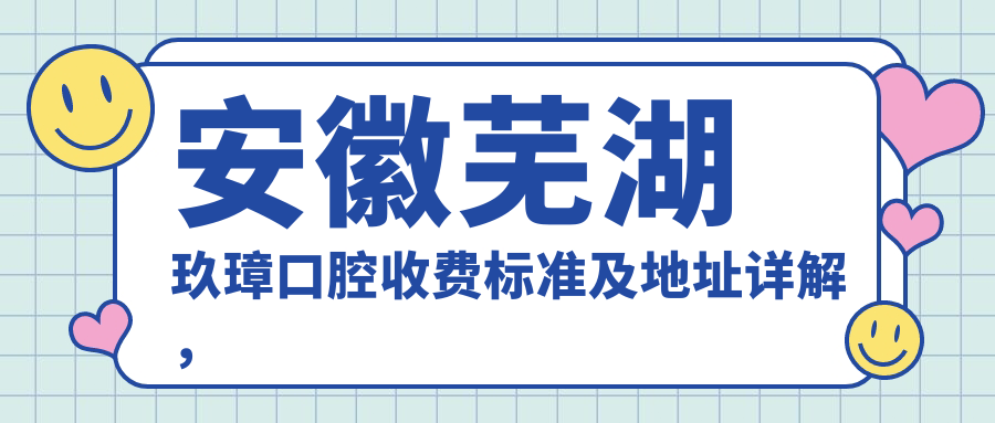 安徽蕪湖玖璋口腔收費標準及地址詳解，高性?xún)r(jià)比好口碑值得信賴(lài)