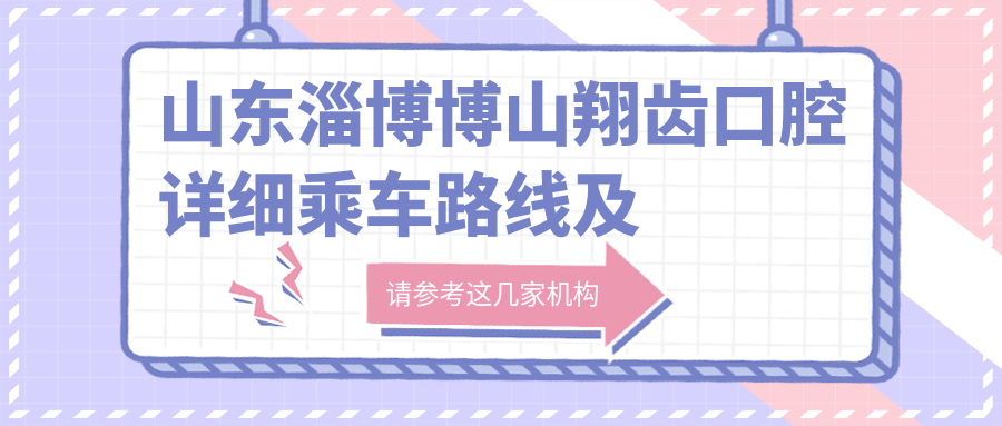 山東淄博博山翔齒口腔詳細乘車(chē)路線(xiàn)及地址指南，附全面價(jià)格表查詢(xún)