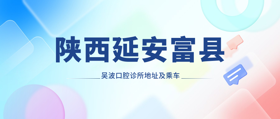 陜西延安富縣吳波口腔診所地址及乘車(chē)路線(xiàn)