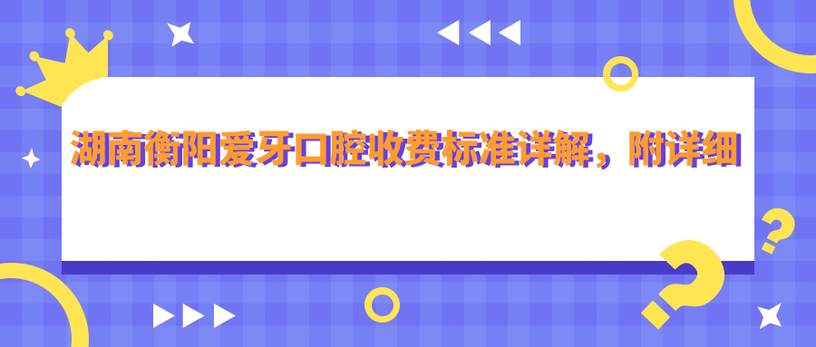 湖南衡陽(yáng)愛(ài)牙口腔收費標準詳解，附詳細醫院地址信息指南