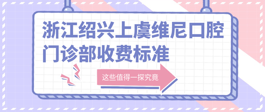 浙江紹興上虞維尼口腔門(mén)診部收費標準全解析，內含詳細醫院地址信息
