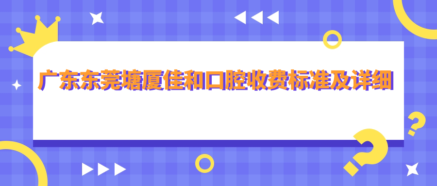 廣東東莞塘廈佳和口腔收費標準及詳細地址附醫院價(jià)格表查詢(xún)