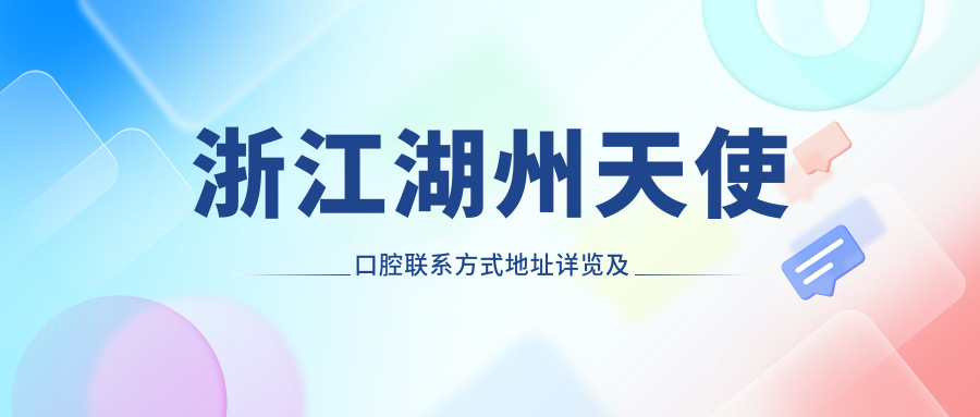 浙江湖州天使口腔聯(lián)系方式地址詳覽及最新服務(wù)項目?jì)r(jià)格表