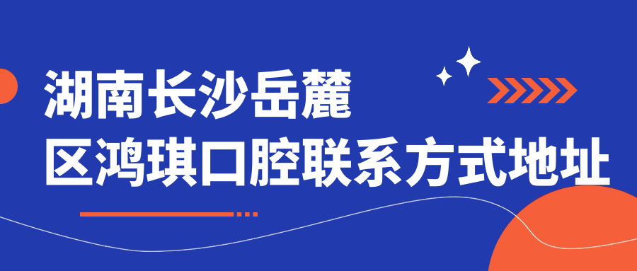湖南長(cháng)沙岳麓區鴻琪口腔聯(lián)系方式地址詳解，高性?xún)r(jià)比好口碑值得信賴(lài)