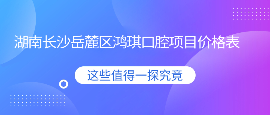 湖南長(cháng)沙岳麓區鴻琪口腔項目?jì)r(jià)格表