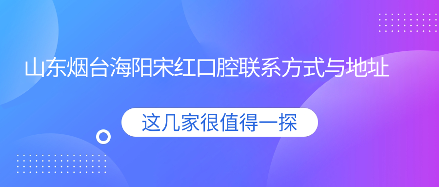 山東煙臺海陽(yáng)宋紅口腔聯(lián)系方式與地址詳解，高性?xún)r(jià)比好口碑值得推薦