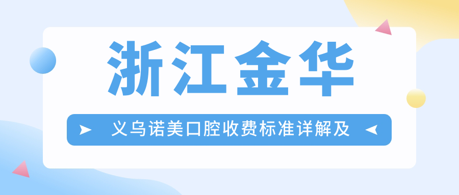 浙江金華義烏諾美口腔收費標準詳解及地址指南，附最新醫院項目?jì)r(jià)格表