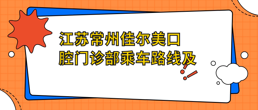 江蘇常州佳爾美口腔門(mén)診部乘車(chē)路線(xiàn)及地址詳解，高性?xún)r(jià)比好口碑推薦