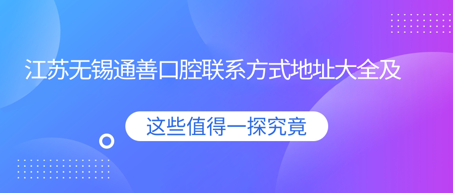 江蘇無(wú)錫通善口腔聯(lián)系方式地址大全及詳細價(jià)格表一覽