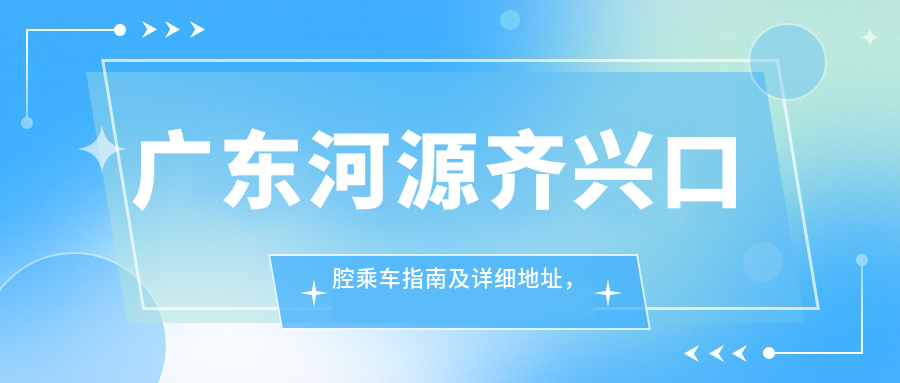 廣東河源齊興口腔乘車(chē)指南及詳細地址，高性?xún)r(jià)比好口碑值得信賴(lài)