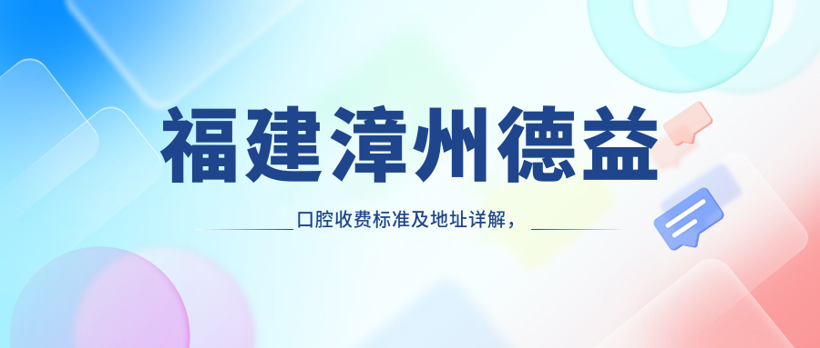 福建漳州德益口腔收費標準及地址詳解，高性?xún)r(jià)比好口碑值得推薦