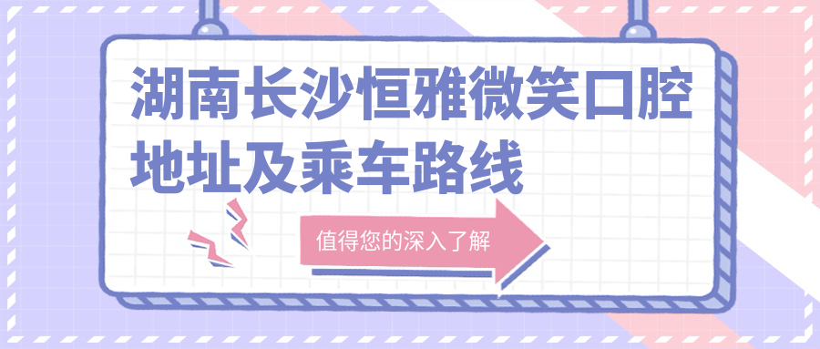 湖南長(cháng)沙恒雅微笑口腔地址及乘車(chē)路線(xiàn)