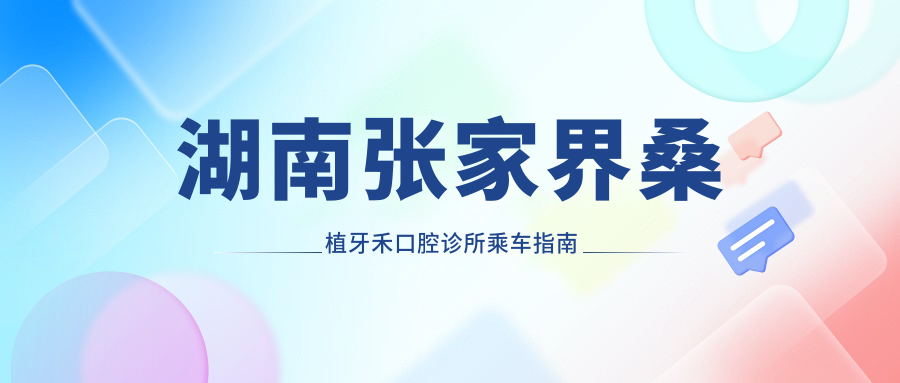 湖南張家界桑植牙禾口腔診所乘車(chē)指南及地址詳解，高性?xún)r(jià)比好口碑推薦