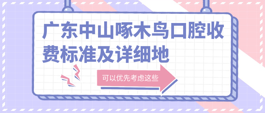 廣東中山啄木鳥(niǎo)口腔收費標準及詳細地址公布，附最新醫院價(jià)格表查詢(xún)