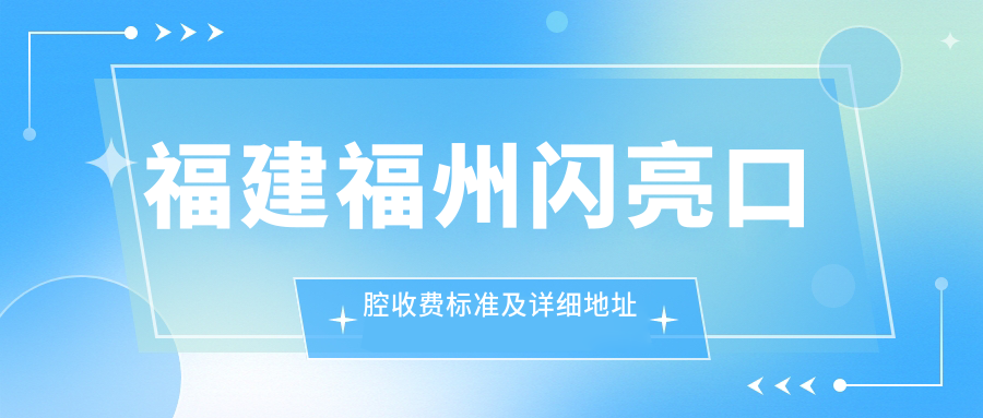福建福州閃亮口腔收費標準及詳細地址公布，附最新口腔治療價(jià)格表