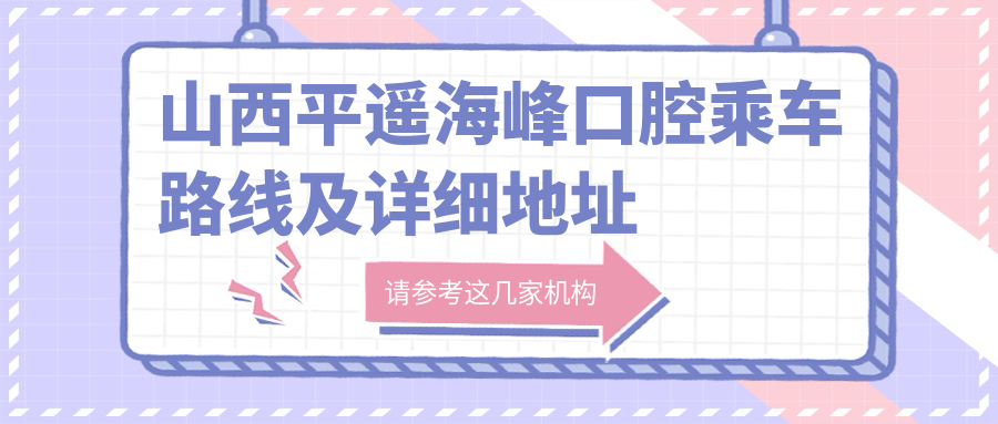 山西平遙海峰口腔乘車(chē)路線(xiàn)及詳細地址發(fā)布，附最新牙齒治療價(jià)格表