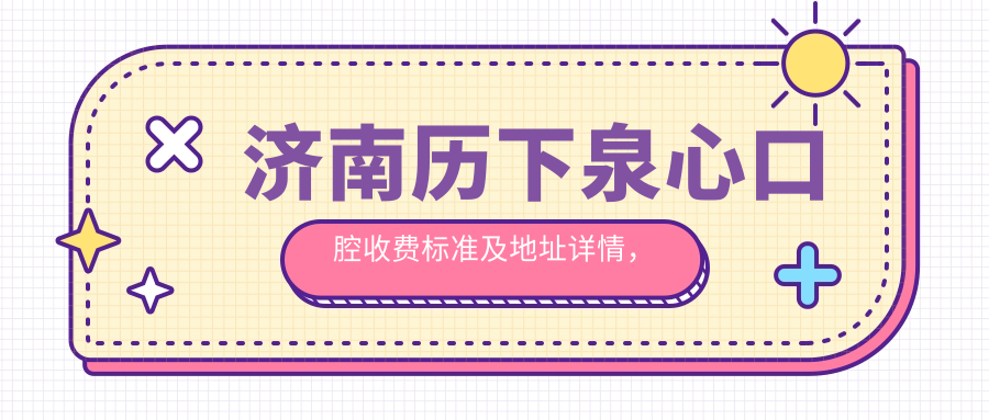 濟南歷下泉心口腔收費標準及地址詳情，附最新口腔治療價(jià)格表