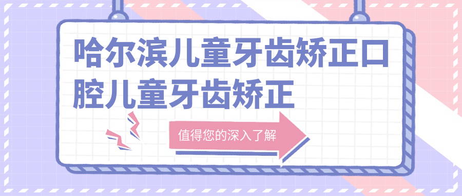 哈爾濱兒童牙齒矯正口腔兒童牙齒矯正建議
