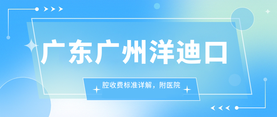 廣東廣州洋迪口腔收費標準詳解，附醫院詳細地址信息