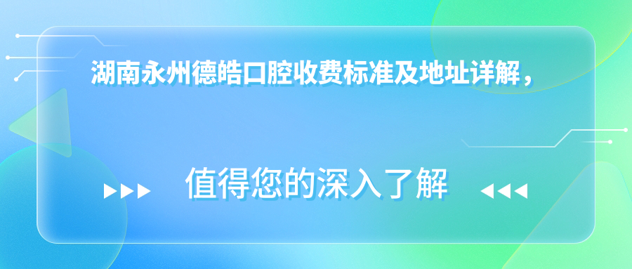 湖南永州德皓口腔收費標準及地址詳解，附德皓口腔最新價(jià)格表