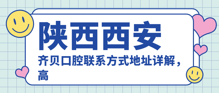 陜西西安齊貝口腔聯(lián)系方式地址詳解，高性?xún)r(jià)比好口碑值得信賴(lài)