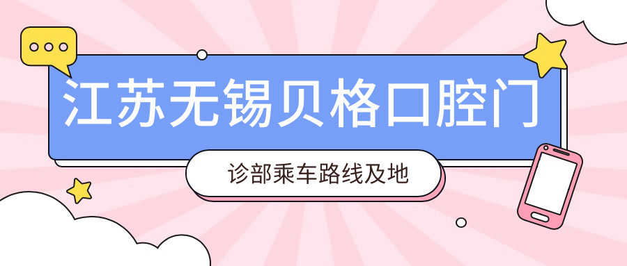 江蘇無(wú)錫貝格口腔門(mén)診部乘車(chē)路線(xiàn)及地址詳解，高性?xún)r(jià)比好口碑推薦